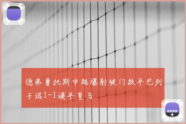 德弗鲁托斯中路爆射破门扳平巴列卡诺1-1逼平皇马