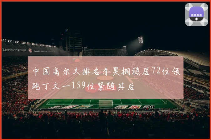 中国高尔夫排名李昊桐稳居72位领跑丁文一159位紧随其后