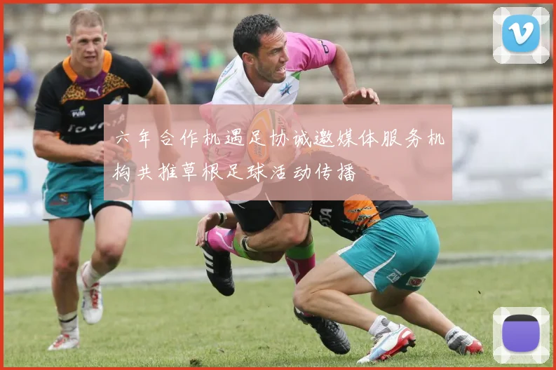 六年合作机遇足协诚邀媒体服务机构共推草根足球活动传播