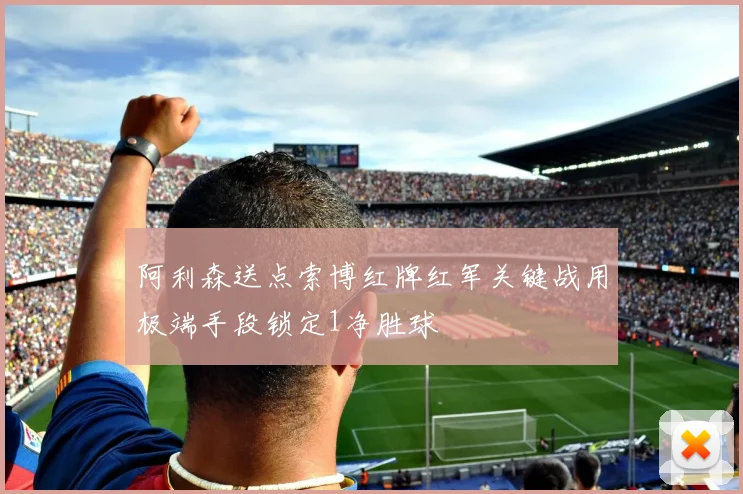 阿利森送点索博红牌红军关键战用极端手段锁定1净胜球