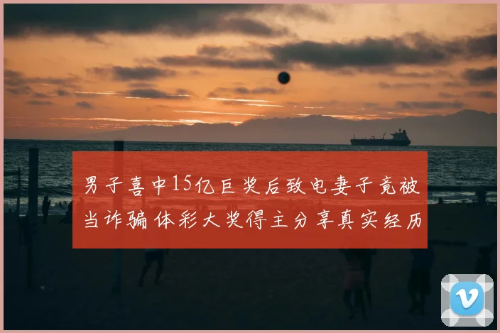 男子喜中15亿巨奖后致电妻子竟被当诈骗 体彩大奖得主分享真实经历