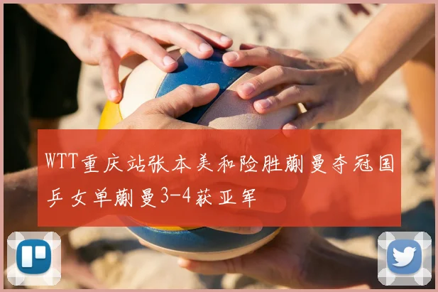 WTT重庆站张本美和险胜蒯曼夺冠国乒女单蒯曼3-4获亚军