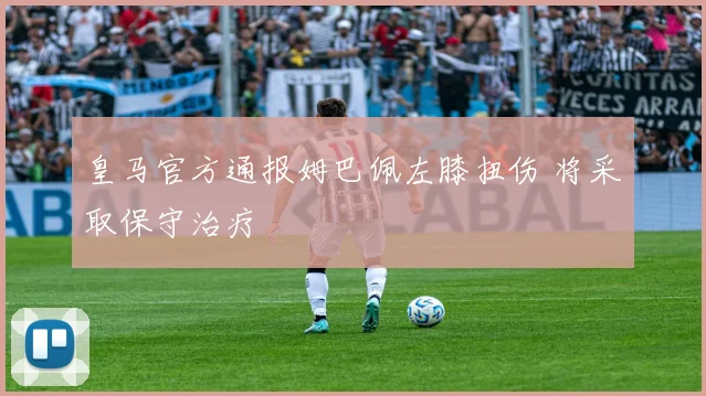 皇马官方通报姆巴佩左膝扭伤 将采取保守治疗
