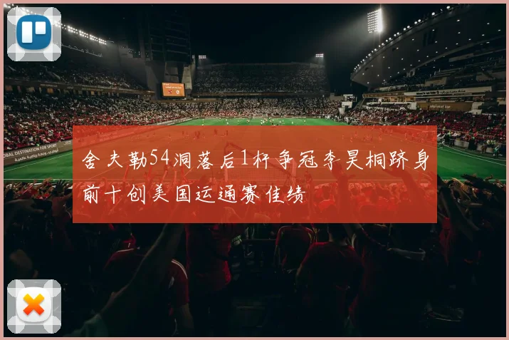 舍夫勒54洞落后1杆争冠李昊桐跻身前十创美国运通赛佳绩