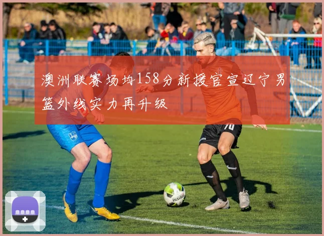 澳洲联赛场均158分新援官宣辽宁男篮外线实力再升级