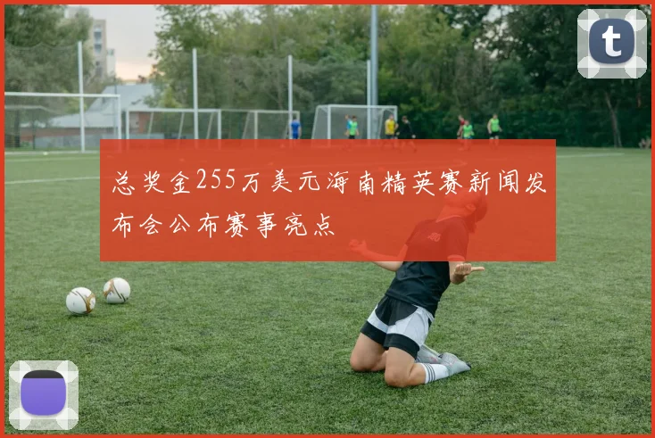 总奖金255万美元海南精英赛新闻发布会公布赛事亮点