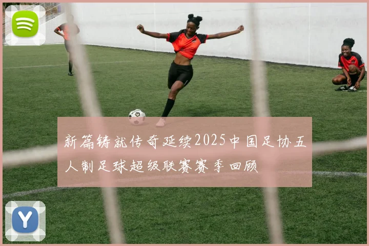 新篇铸就传奇延续2025中国足协五人制足球超级联赛赛季回顾