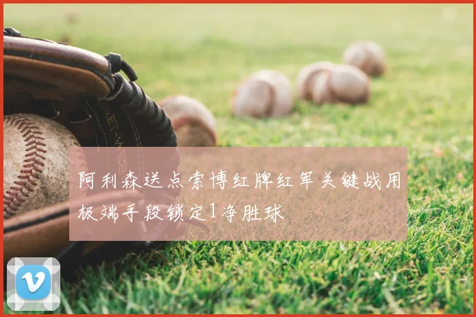 阿利森送点索博红牌红军关键战用极端手段锁定1净胜球