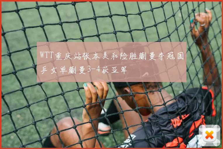 WTT重庆站张本美和险胜蒯曼夺冠国乒女单蒯曼3-4获亚军