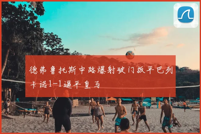 德弗鲁托斯中路爆射破门扳平巴列卡诺1-1逼平皇马