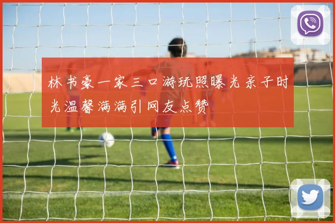 林书豪一家三口游玩照曝光亲子时光温馨满满引网友点赞