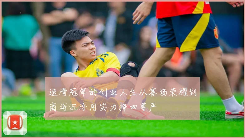 速滑冠军的创业人生从赛场荣耀到商海沉浮用实力挣回尊严