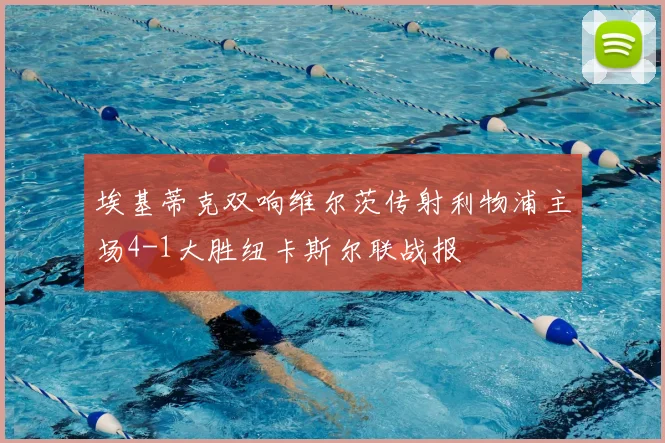 埃基蒂克双响维尔茨传射利物浦主场4-1大胜纽卡斯尔联战报