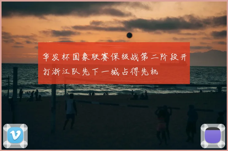 华发杯国象联赛保级战第二阶段开打浙江队先下一城占得先机