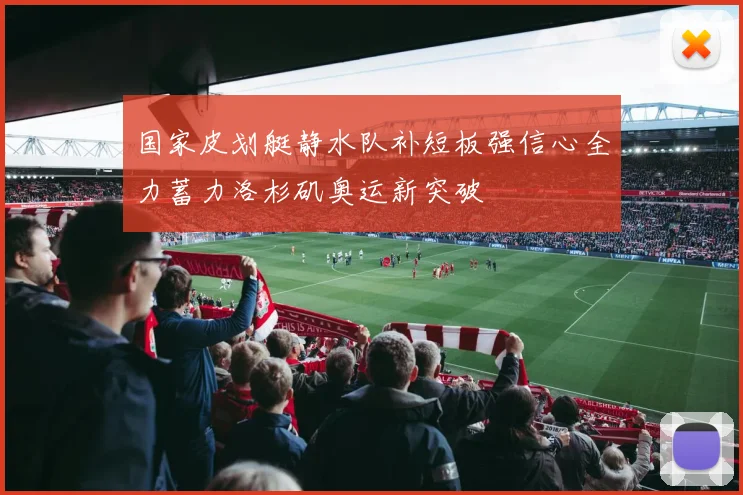 国家皮划艇静水队补短板强信心全力蓄力洛杉矶奥运新突破