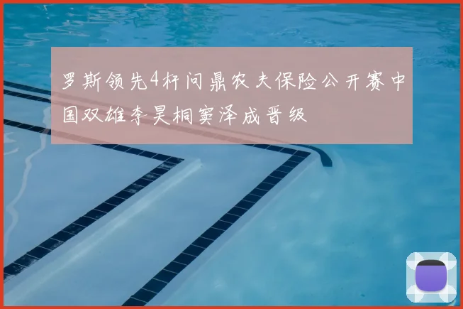 罗斯领先4杆问鼎农夫保险公开赛中国双雄李昊桐窦泽成晋级