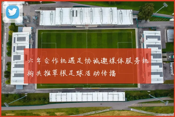 六年合作机遇足协诚邀媒体服务机构共推草根足球活动传播
