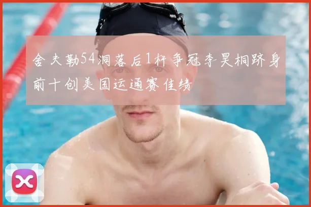 舍夫勒54洞落后1杆争冠李昊桐跻身前十创美国运通赛佳绩